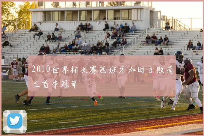 2010世界杯决赛西班牙加时击败荷兰首夺冠军