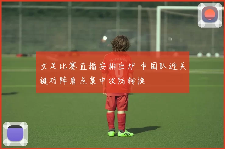 女足比赛直播安排出炉 中国队迎关键对阵看点集中攻防转换