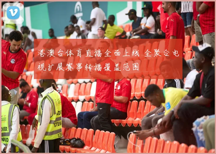 港澳台体育直播全面上线 全聚合电视扩展赛事转播覆盖范围