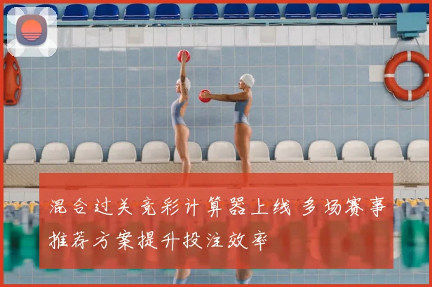 混合过关竞彩计算器上线 多场赛事推荐方案提升投注效率