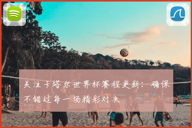 关注卡塔尔世界杯赛程更新:确保不错过每一场精彩对决