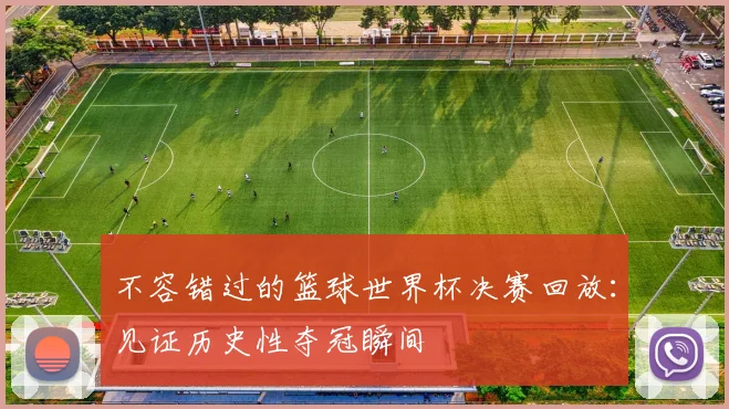 不容错过的篮球世界杯决赛回放：见证历史性夺冠瞬间