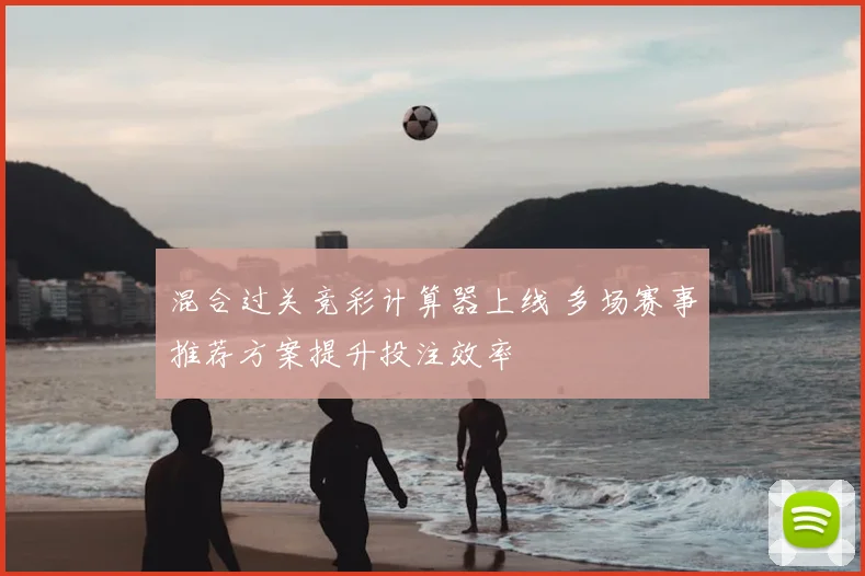 混合过关竞彩计算器上线 多场赛事推荐方案提升投注效率