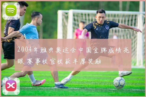 2004年雅典奥运会中国金牌成绩亮眼 赛事收官收获丰厚奖励