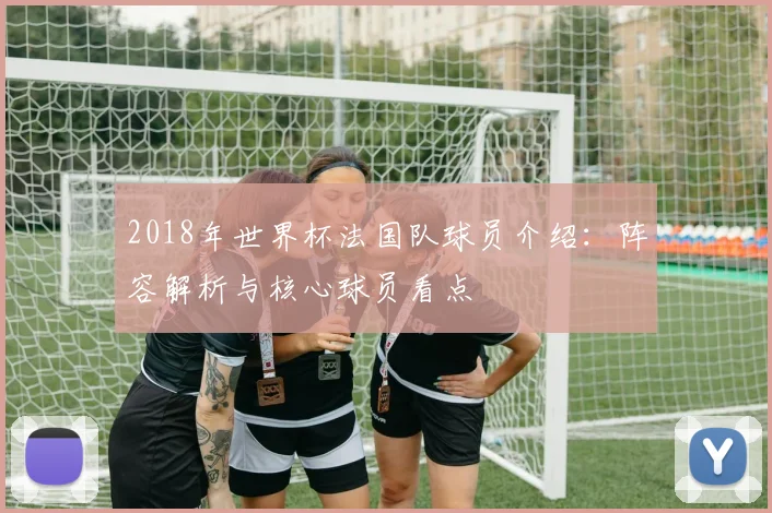 2018年世界杯法国队球员介绍：阵容解析与核心球员看点