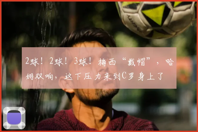 2球!2球!3球!梅西“戴帽”,哈姆双响,这下压力来到C罗身上了