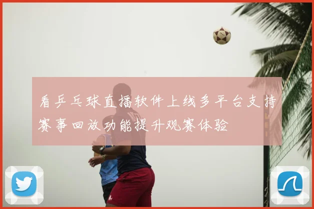 看乒乓球直播软件上线多平台支持赛事回放功能提升观赛体验