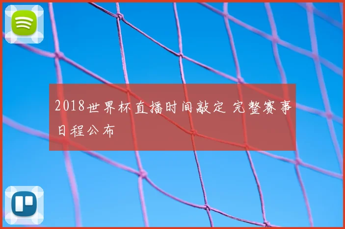 2018世界杯直播时间敲定 完整赛事日程公布