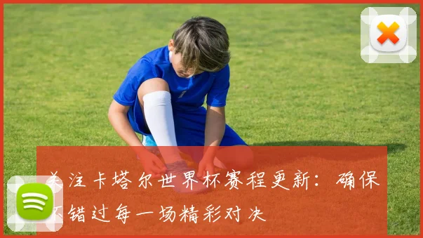 关注卡塔尔世界杯赛程更新:确保不错过每一场精彩对决