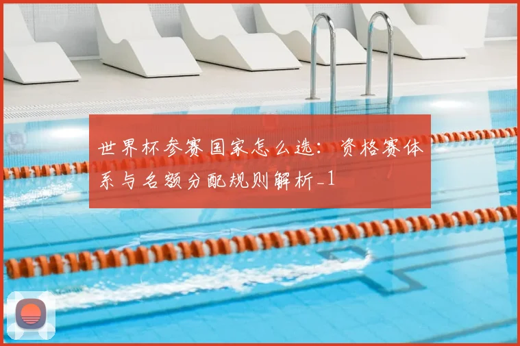 世界杯参赛国家怎么选:资格赛体系与名额分配规则解析_1