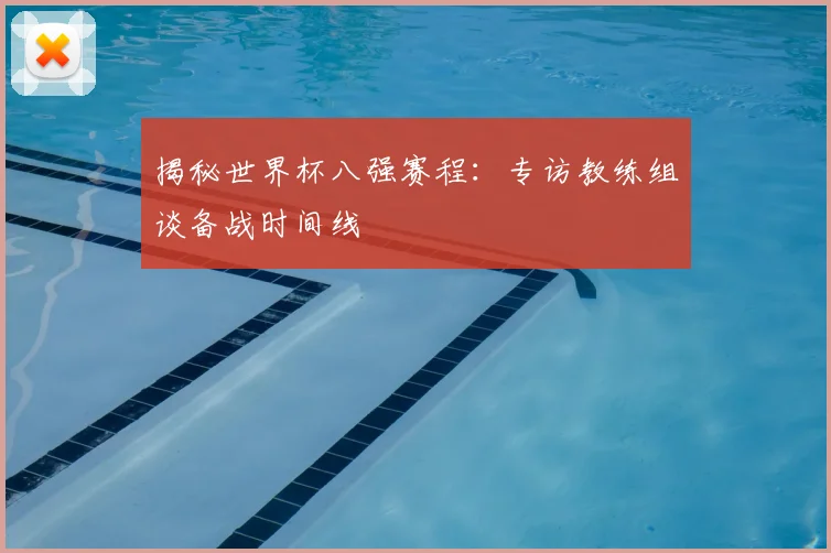 揭秘世界杯八强赛程:专访教练组谈备战时间线