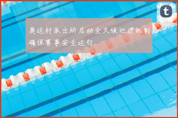 奥运村派出所启动全天候巡逻机制确保赛事安全运行