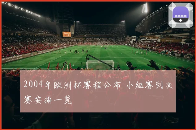 2004年欧洲杯赛程公布 小组赛到决赛安排一览