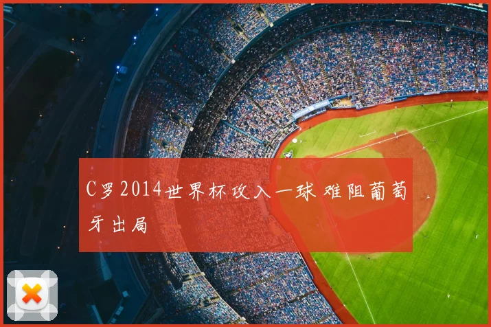 C罗2014世界杯攻入一球 难阻葡萄牙出局