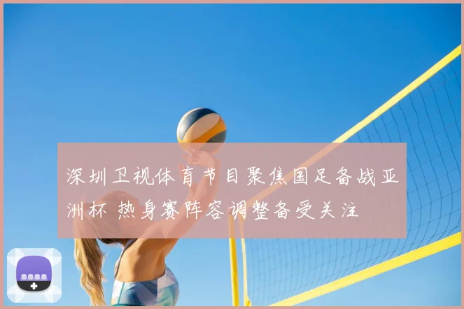 深圳卫视体育节目聚焦国足备战亚洲杯 热身赛阵容调整备受关注
