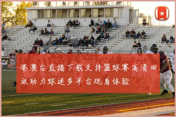 港澳台直播下载支持篮球赛高清回放助力球迷多平台观看体验