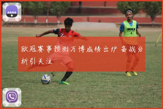 欧冠赛事预测万博成绩出炉 备战分析引关注