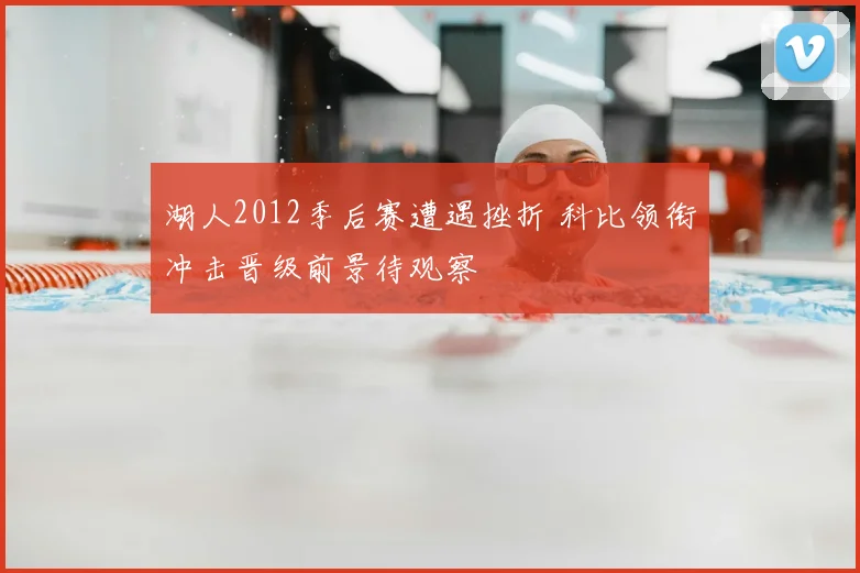 湖人2012季后赛遭遇挫折 科比领衔冲击晋级前景待观察