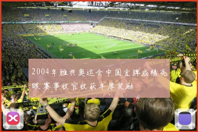 2004年雅典奥运会中国金牌成绩亮眼 赛事收官收获丰厚奖励